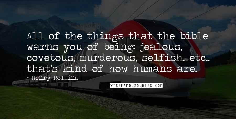 Henry Rollins Quotes: All of the things that the bible warns you of being: jealous, covetous, murderous, selfish, etc., that's kind of how humans are.