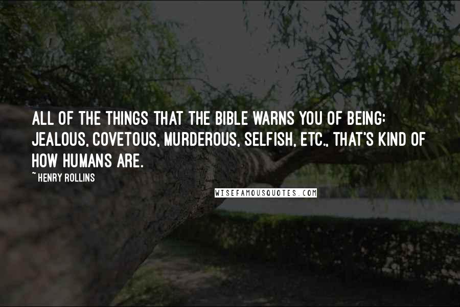 Henry Rollins Quotes: All of the things that the bible warns you of being: jealous, covetous, murderous, selfish, etc., that's kind of how humans are.