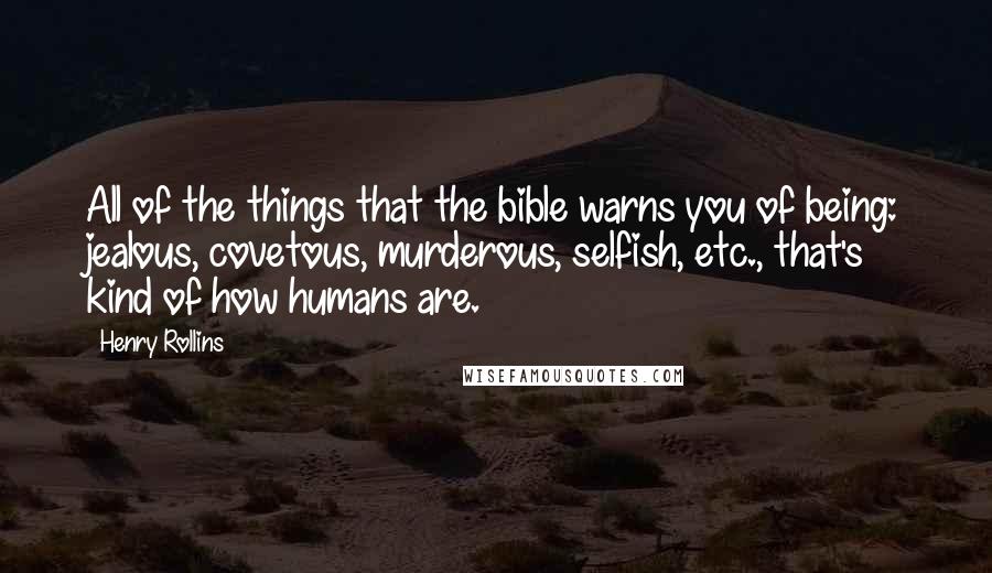 Henry Rollins Quotes: All of the things that the bible warns you of being: jealous, covetous, murderous, selfish, etc., that's kind of how humans are.