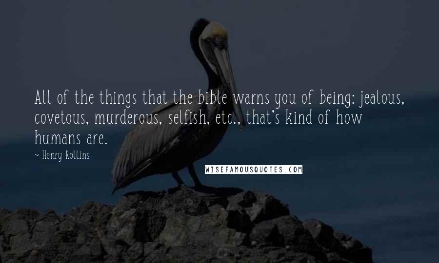 Henry Rollins Quotes: All of the things that the bible warns you of being: jealous, covetous, murderous, selfish, etc., that's kind of how humans are.