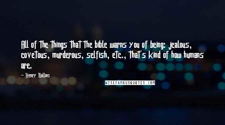 Henry Rollins Quotes: All of the things that the bible warns you of being: jealous, covetous, murderous, selfish, etc., that's kind of how humans are.