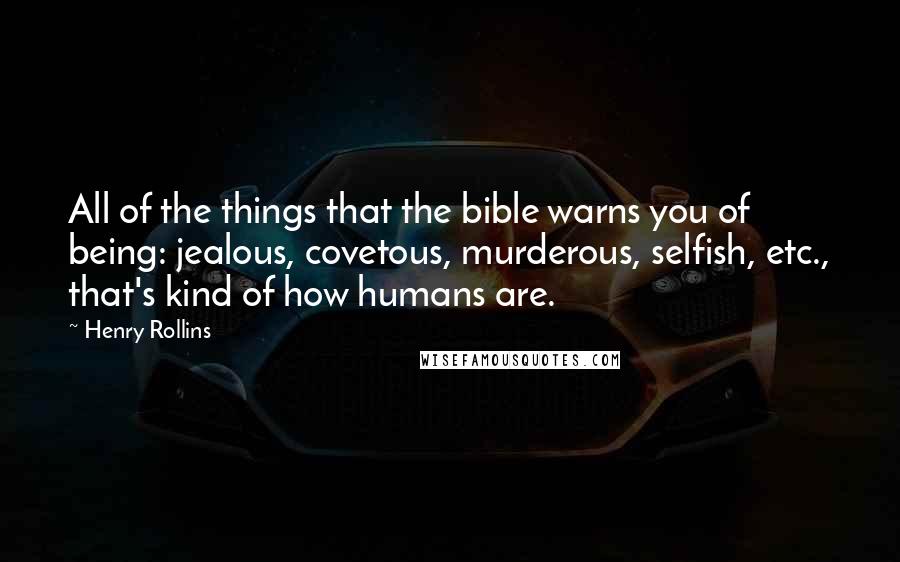 Henry Rollins Quotes: All of the things that the bible warns you of being: jealous, covetous, murderous, selfish, etc., that's kind of how humans are.