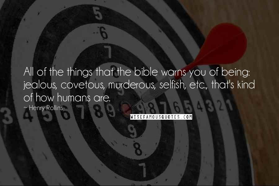 Henry Rollins Quotes: All of the things that the bible warns you of being: jealous, covetous, murderous, selfish, etc., that's kind of how humans are.