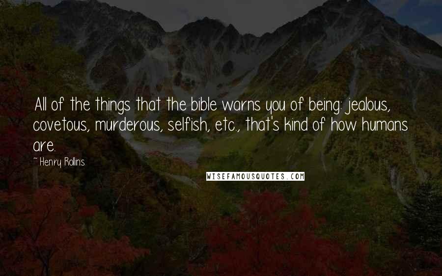 Henry Rollins Quotes: All of the things that the bible warns you of being: jealous, covetous, murderous, selfish, etc., that's kind of how humans are.