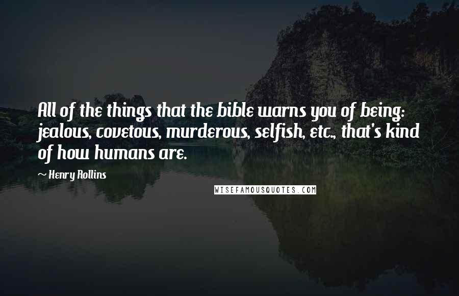 Henry Rollins Quotes: All of the things that the bible warns you of being: jealous, covetous, murderous, selfish, etc., that's kind of how humans are.