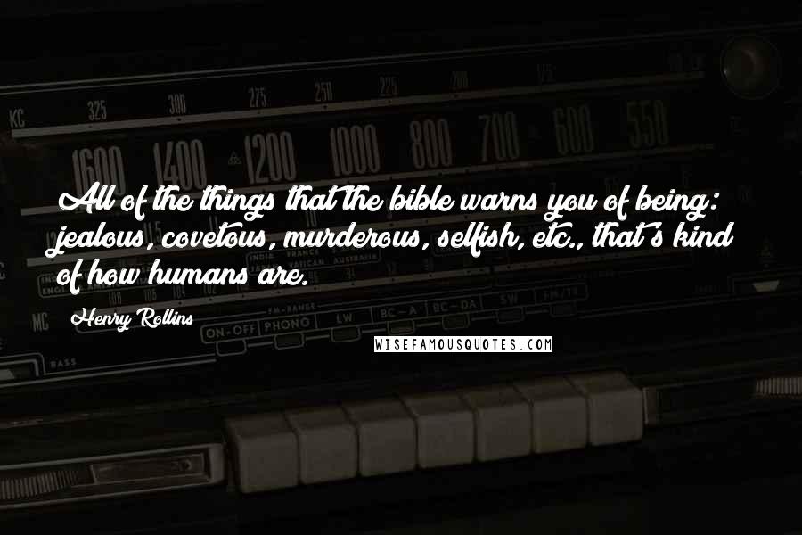 Henry Rollins Quotes: All of the things that the bible warns you of being: jealous, covetous, murderous, selfish, etc., that's kind of how humans are.