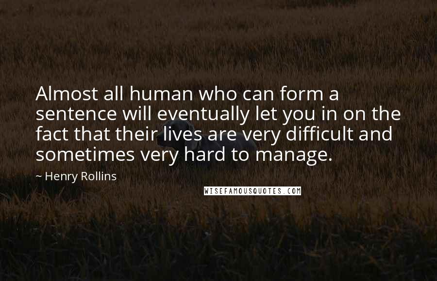 Henry Rollins Quotes: Almost all human who can form a sentence will eventually let you in on the fact that their lives are very difficult and sometimes very hard to manage.