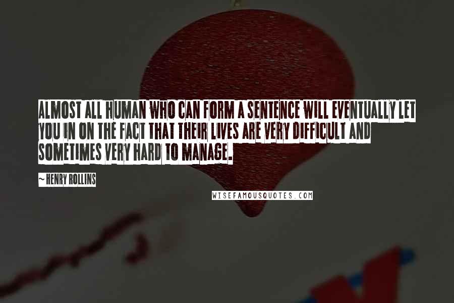 Henry Rollins Quotes: Almost all human who can form a sentence will eventually let you in on the fact that their lives are very difficult and sometimes very hard to manage.