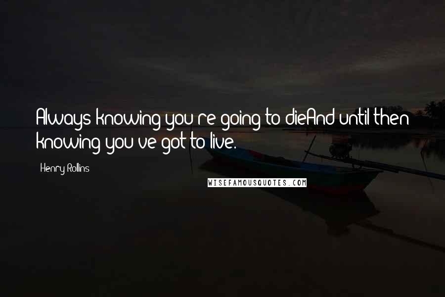 Henry Rollins Quotes: Always knowing you're going to dieAnd until then knowing you've got to live.