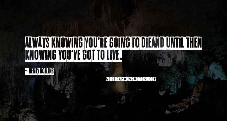 Henry Rollins Quotes: Always knowing you're going to dieAnd until then knowing you've got to live.