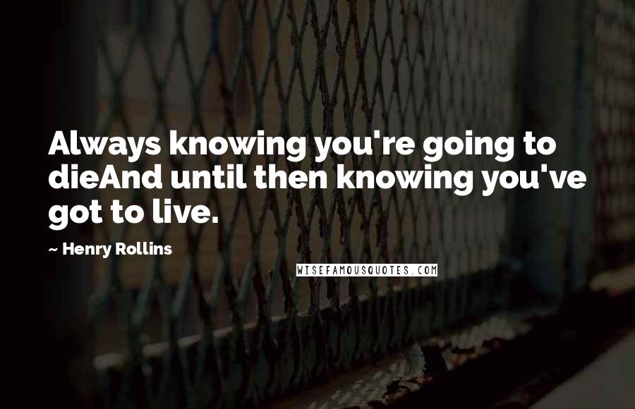 Henry Rollins Quotes: Always knowing you're going to dieAnd until then knowing you've got to live.