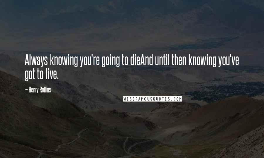 Henry Rollins Quotes: Always knowing you're going to dieAnd until then knowing you've got to live.