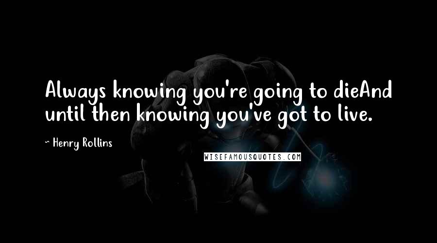 Henry Rollins Quotes: Always knowing you're going to dieAnd until then knowing you've got to live.