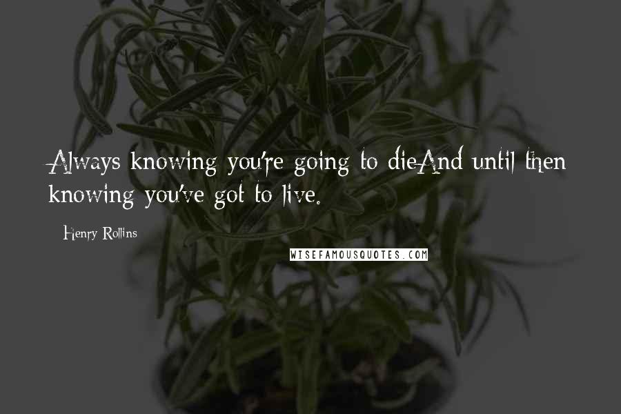 Henry Rollins Quotes: Always knowing you're going to dieAnd until then knowing you've got to live.