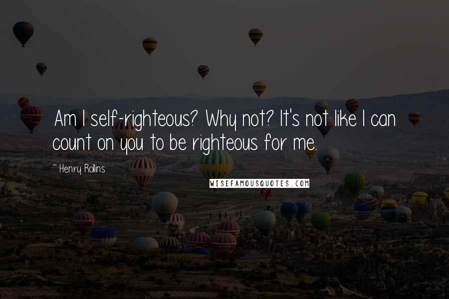 Henry Rollins Quotes: Am I self-righteous? Why not? It's not like I can count on you to be righteous for me.