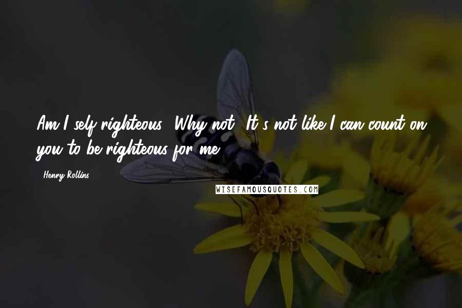 Henry Rollins Quotes: Am I self-righteous? Why not? It's not like I can count on you to be righteous for me.