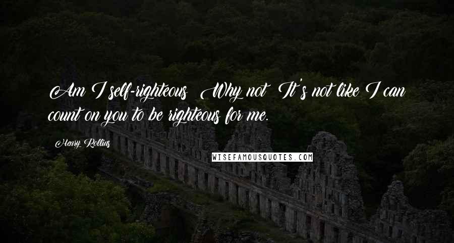 Henry Rollins Quotes: Am I self-righteous? Why not? It's not like I can count on you to be righteous for me.