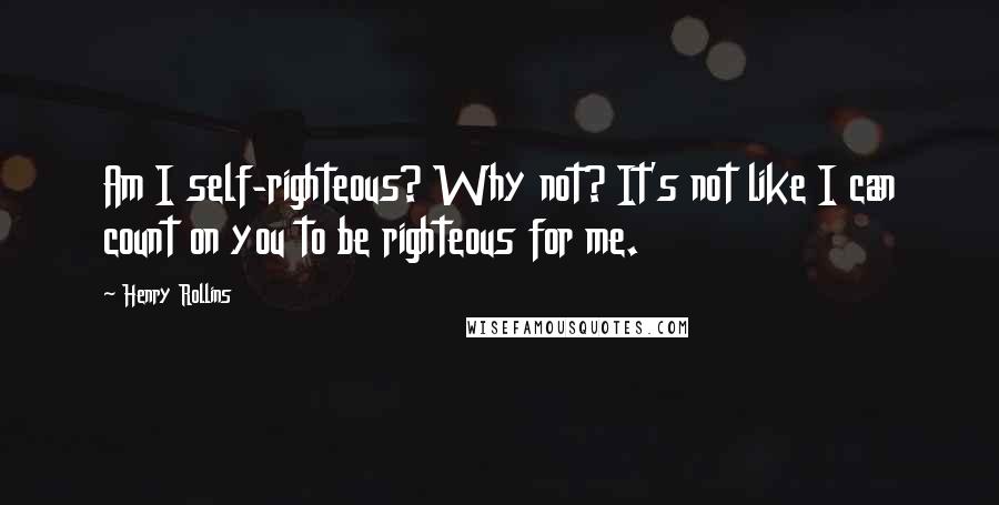 Henry Rollins Quotes: Am I self-righteous? Why not? It's not like I can count on you to be righteous for me.