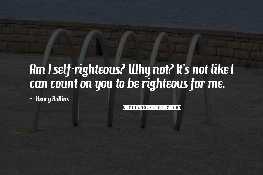 Henry Rollins Quotes: Am I self-righteous? Why not? It's not like I can count on you to be righteous for me.