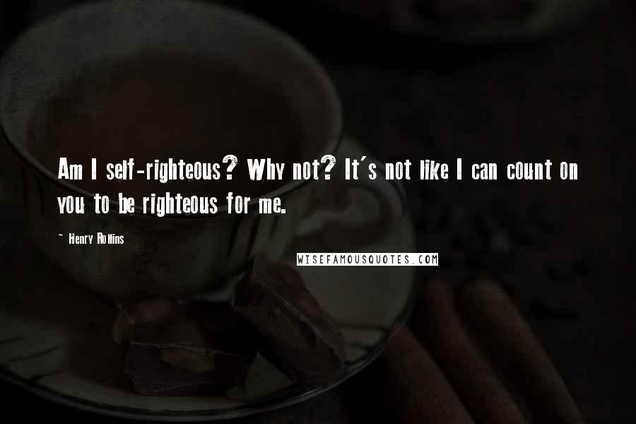 Henry Rollins Quotes: Am I self-righteous? Why not? It's not like I can count on you to be righteous for me.