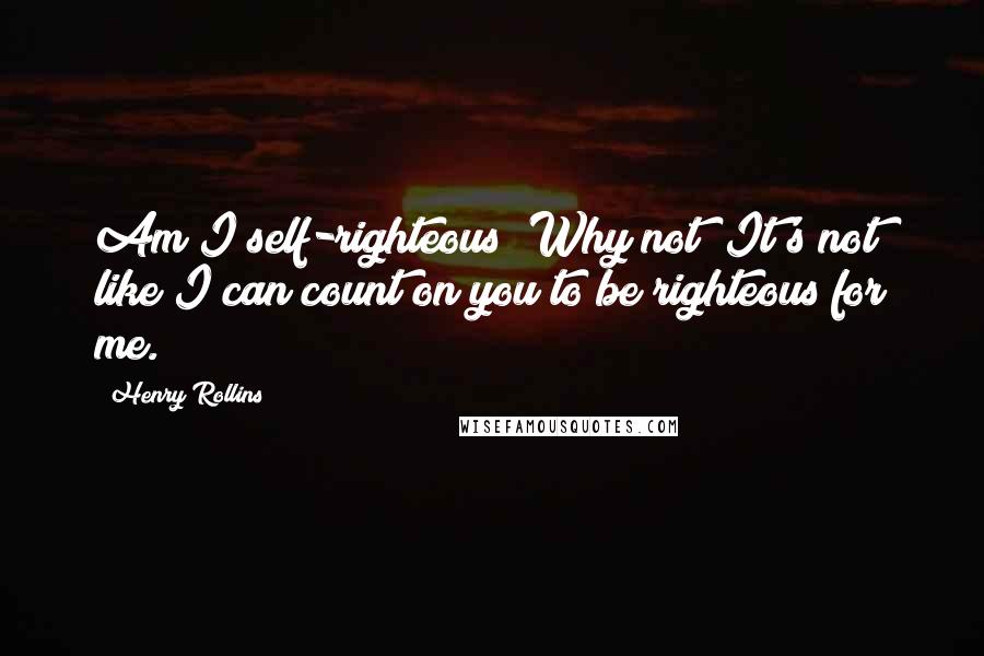 Henry Rollins Quotes: Am I self-righteous? Why not? It's not like I can count on you to be righteous for me.