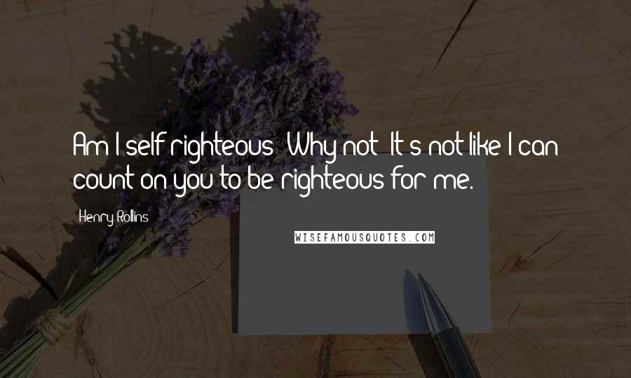 Henry Rollins Quotes: Am I self-righteous? Why not? It's not like I can count on you to be righteous for me.
