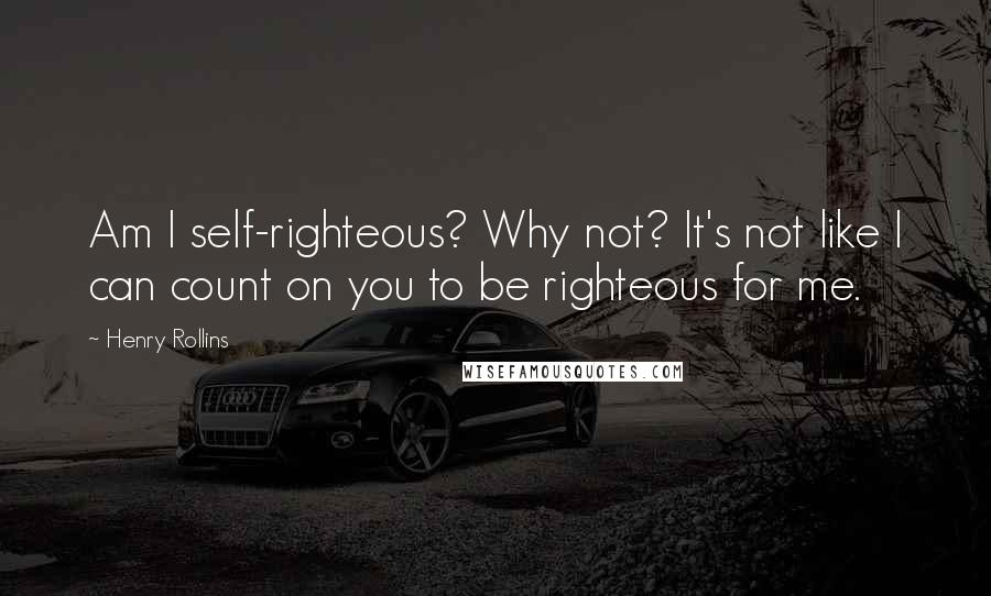 Henry Rollins Quotes: Am I self-righteous? Why not? It's not like I can count on you to be righteous for me.