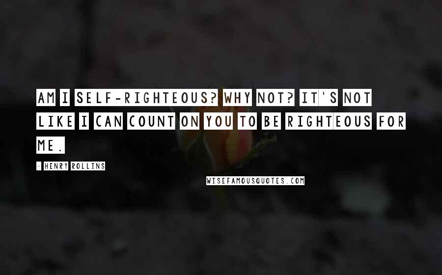 Henry Rollins Quotes: Am I self-righteous? Why not? It's not like I can count on you to be righteous for me.