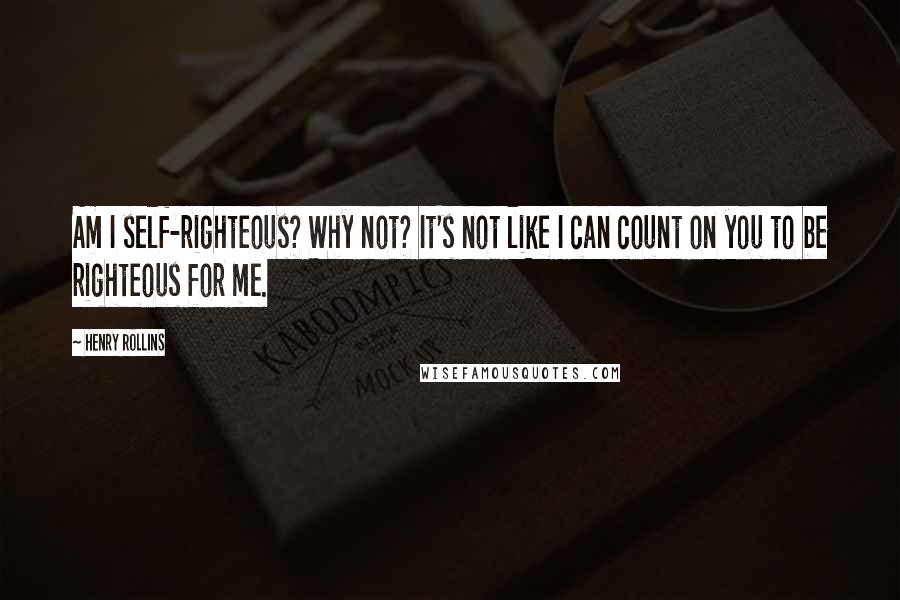 Henry Rollins Quotes: Am I self-righteous? Why not? It's not like I can count on you to be righteous for me.