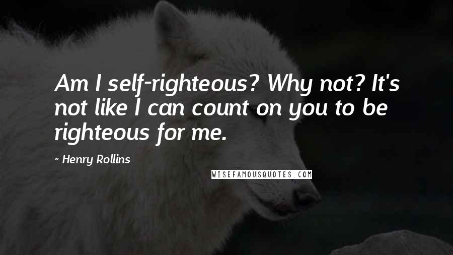 Henry Rollins Quotes: Am I self-righteous? Why not? It's not like I can count on you to be righteous for me.