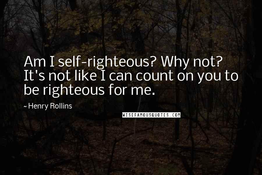 Henry Rollins Quotes: Am I self-righteous? Why not? It's not like I can count on you to be righteous for me.