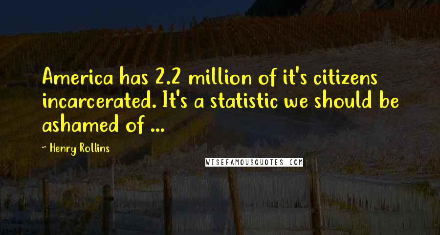 Henry Rollins Quotes: America has 2.2 million of it's citizens incarcerated. It's a statistic we should be ashamed of ...