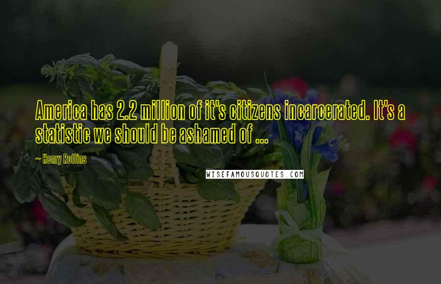 Henry Rollins Quotes: America has 2.2 million of it's citizens incarcerated. It's a statistic we should be ashamed of ...
