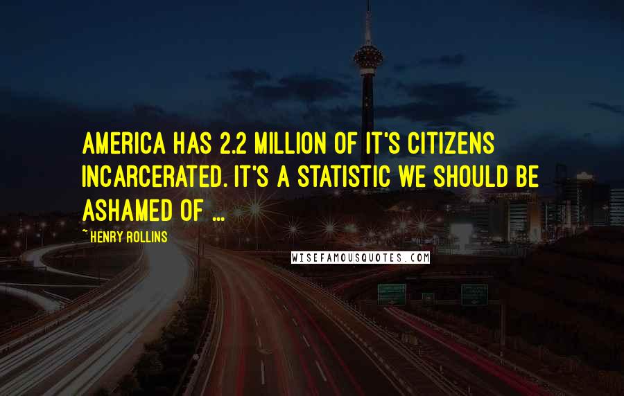 Henry Rollins Quotes: America has 2.2 million of it's citizens incarcerated. It's a statistic we should be ashamed of ...