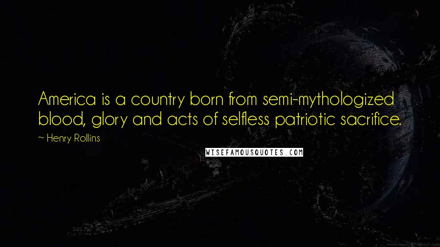 Henry Rollins Quotes: America is a country born from semi-mythologized blood, glory and acts of selfless patriotic sacrifice.