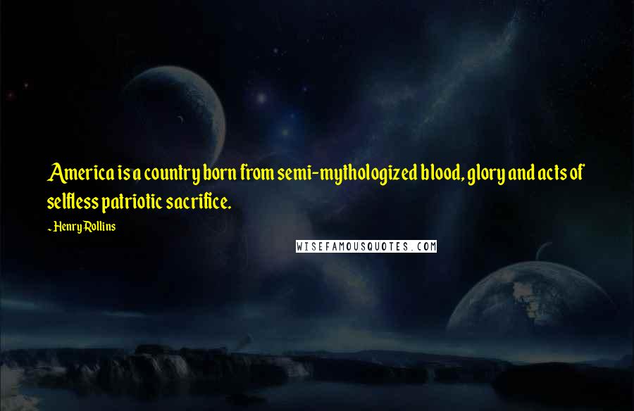 Henry Rollins Quotes: America is a country born from semi-mythologized blood, glory and acts of selfless patriotic sacrifice.