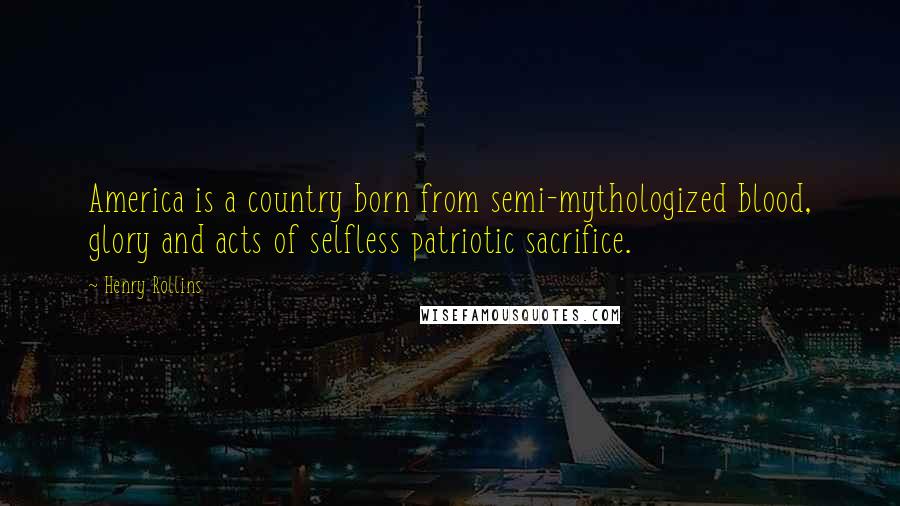 Henry Rollins Quotes: America is a country born from semi-mythologized blood, glory and acts of selfless patriotic sacrifice.