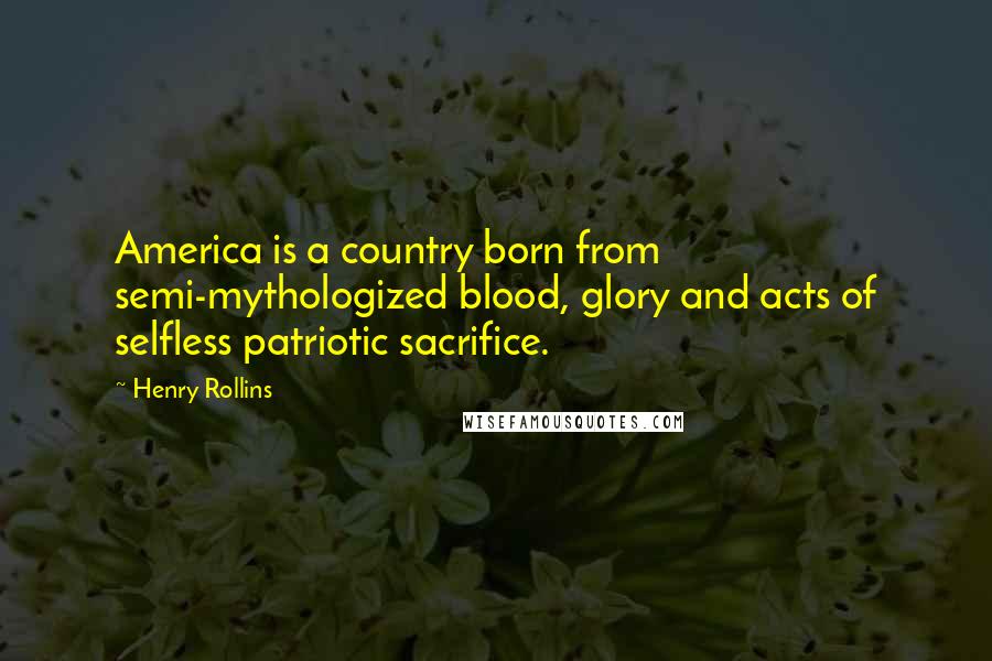 Henry Rollins Quotes: America is a country born from semi-mythologized blood, glory and acts of selfless patriotic sacrifice.