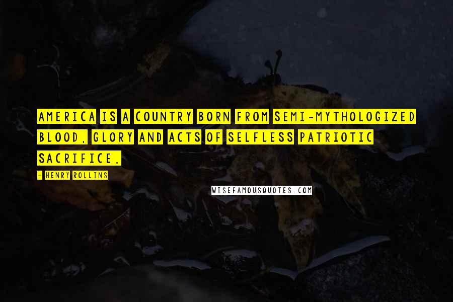 Henry Rollins Quotes: America is a country born from semi-mythologized blood, glory and acts of selfless patriotic sacrifice.