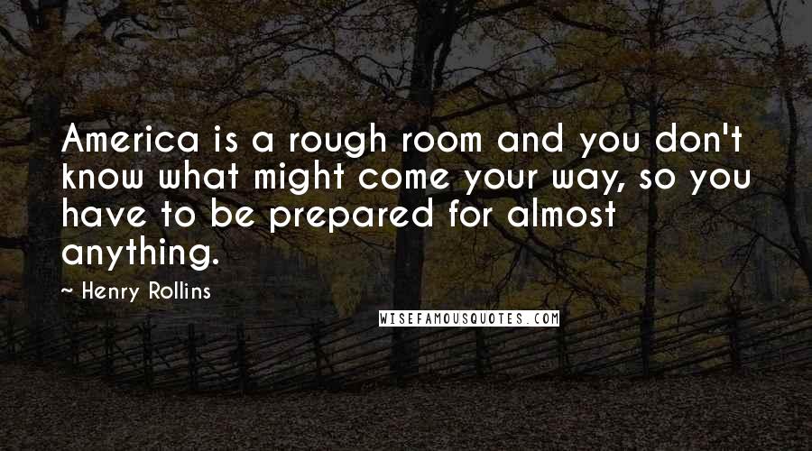 Henry Rollins Quotes: America is a rough room and you don't know what might come your way, so you have to be prepared for almost anything.