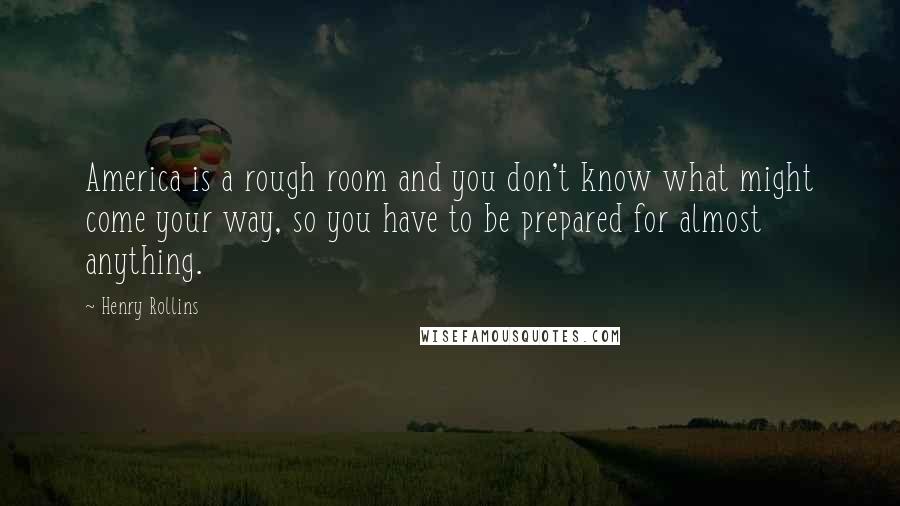 Henry Rollins Quotes: America is a rough room and you don't know what might come your way, so you have to be prepared for almost anything.