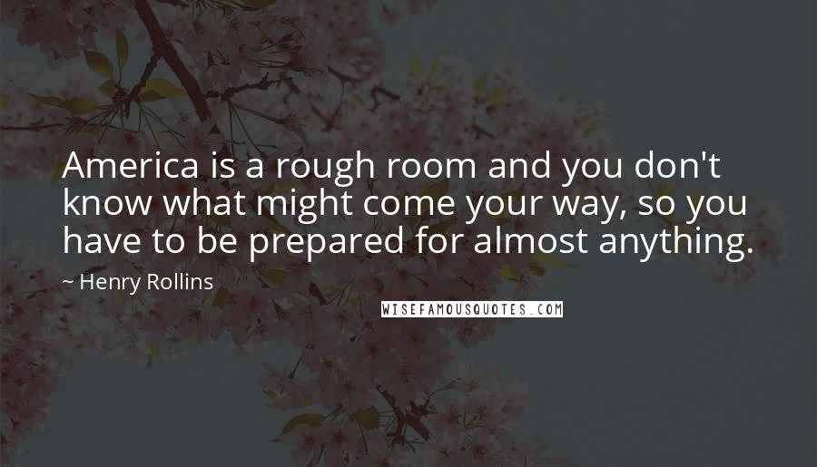 Henry Rollins Quotes: America is a rough room and you don't know what might come your way, so you have to be prepared for almost anything.