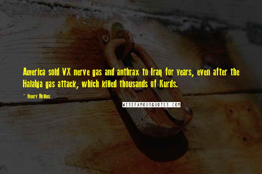 Henry Rollins Quotes: America sold VX nerve gas and anthrax to Iraq for years, even after the Halabja gas attack, which killed thousands of Kurds.
