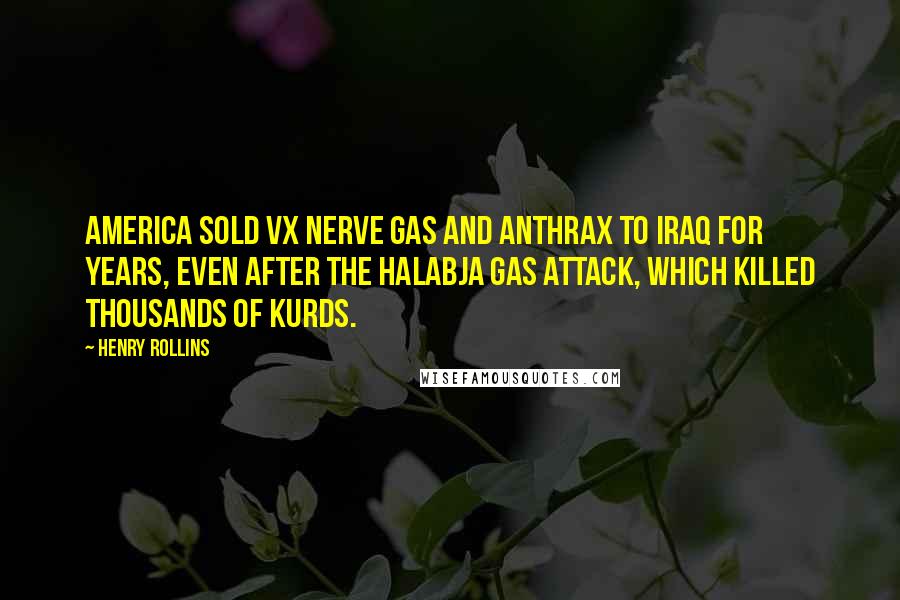 Henry Rollins Quotes: America sold VX nerve gas and anthrax to Iraq for years, even after the Halabja gas attack, which killed thousands of Kurds.