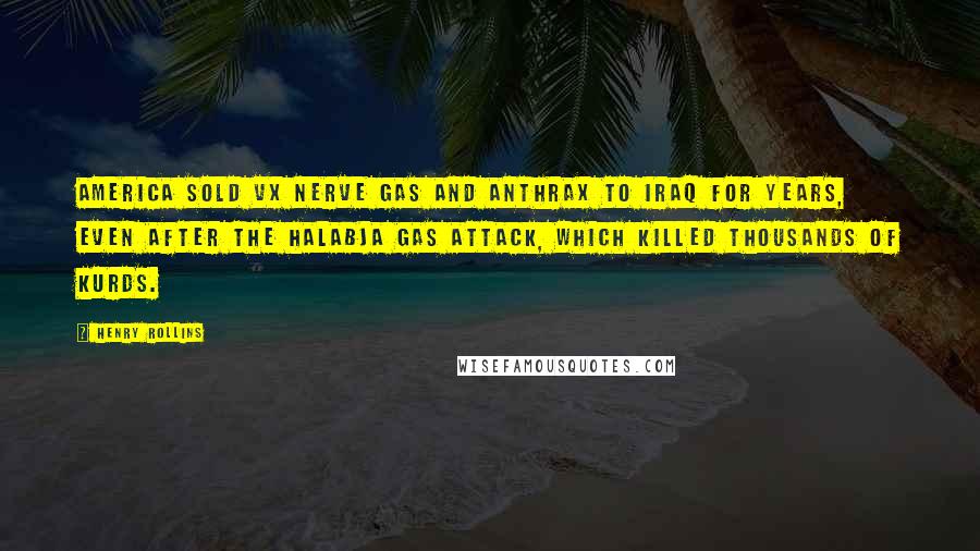 Henry Rollins Quotes: America sold VX nerve gas and anthrax to Iraq for years, even after the Halabja gas attack, which killed thousands of Kurds.