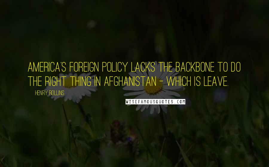 Henry Rollins Quotes: America's foreign policy lacks the backbone to do the right thing in Afghanistan - which is leave.