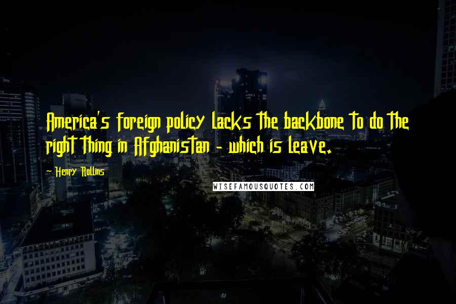 Henry Rollins Quotes: America's foreign policy lacks the backbone to do the right thing in Afghanistan - which is leave.