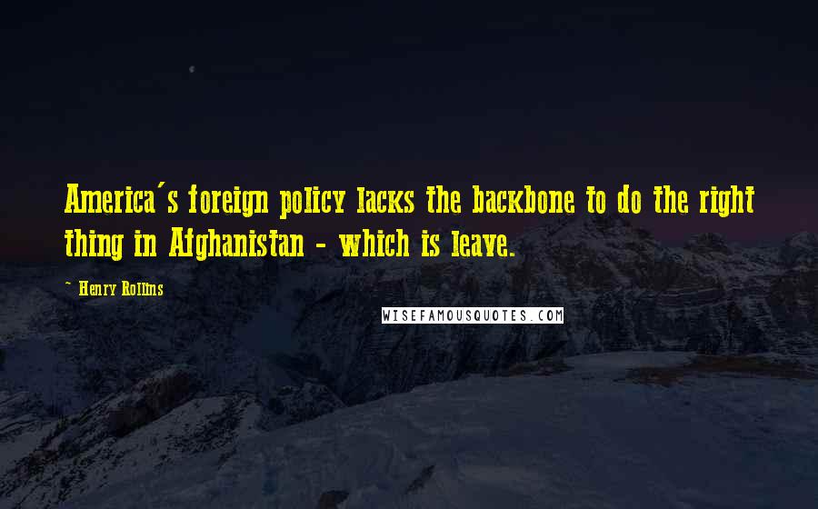 Henry Rollins Quotes: America's foreign policy lacks the backbone to do the right thing in Afghanistan - which is leave.