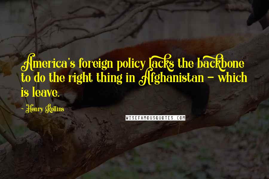 Henry Rollins Quotes: America's foreign policy lacks the backbone to do the right thing in Afghanistan - which is leave.