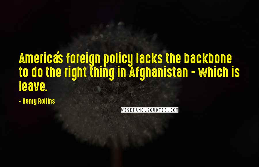 Henry Rollins Quotes: America's foreign policy lacks the backbone to do the right thing in Afghanistan - which is leave.